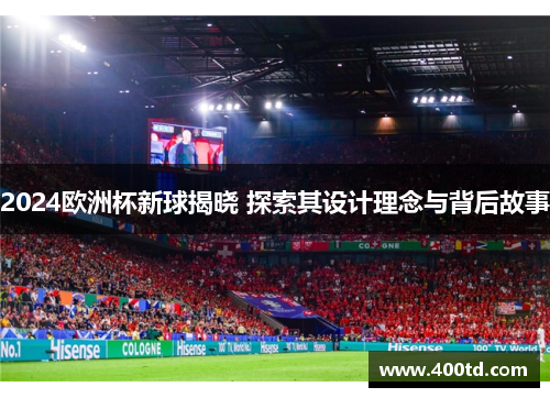 2024欧洲杯新球揭晓 探索其设计理念与背后故事