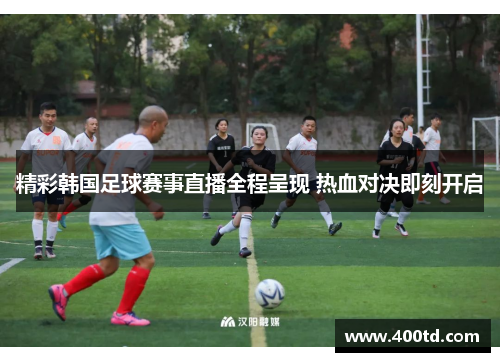 精彩韩国足球赛事直播全程呈现 热血对决即刻开启