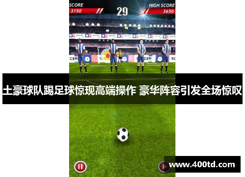 土豪球队踢足球惊现高端操作 豪华阵容引发全场惊叹