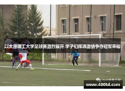 以太原理工大学足球赛激烈展开 学子们挥洒激情争夺冠军荣耀