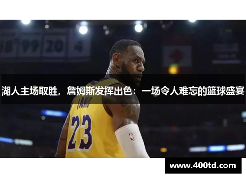 湖人主场取胜，詹姆斯发挥出色：一场令人难忘的篮球盛宴