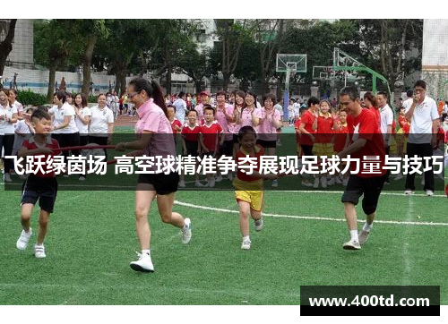 飞跃绿茵场 高空球精准争夺展现足球力量与技巧