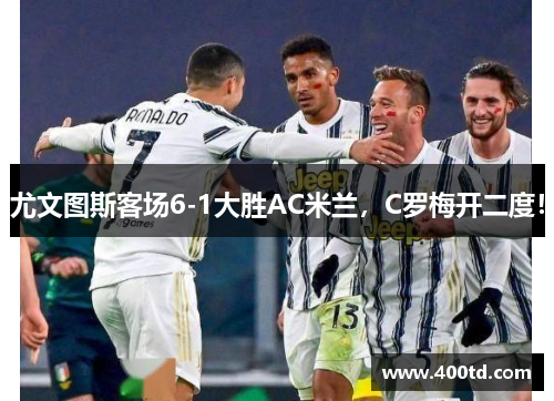 尤文图斯客场6-1大胜AC米兰，C罗梅开二度！