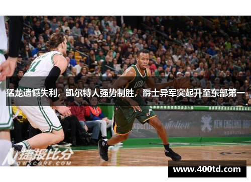 猛龙遗憾失利，凯尔特人强势制胜，爵士异军突起升至东部第一