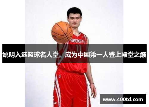 姚明入选篮球名人堂，成为中国第一人登上殿堂之巅