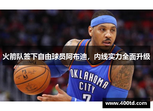 火箭队签下自由球员阿布迪，内线实力全面升级