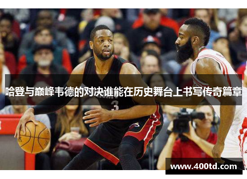 哈登与巅峰韦德的对决谁能在历史舞台上书写传奇篇章