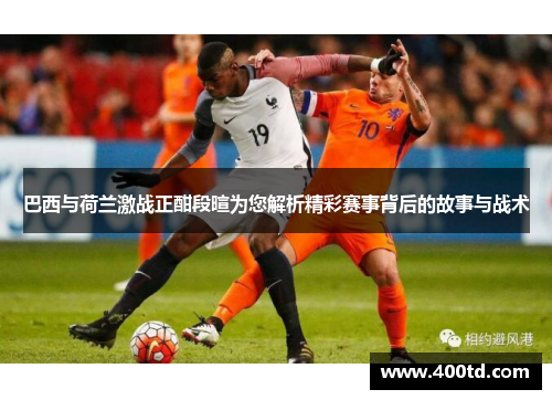 巴西与荷兰激战正酣段暄为您解析精彩赛事背后的故事与战术