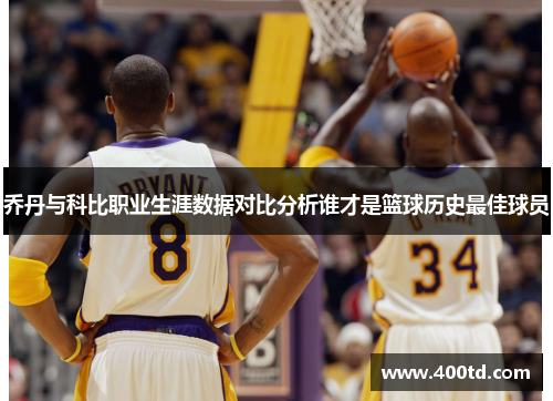 乔丹与科比职业生涯数据对比分析谁才是篮球历史最佳球员