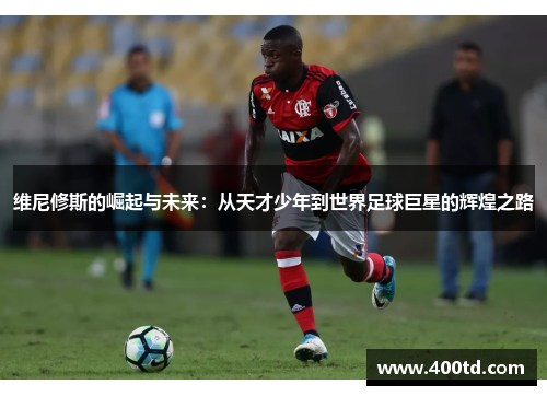 维尼修斯的崛起与未来：从天才少年到世界足球巨星的辉煌之路