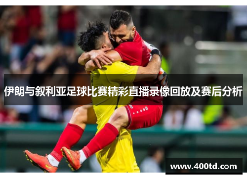 伊朗与叙利亚足球比赛精彩直播录像回放及赛后分析