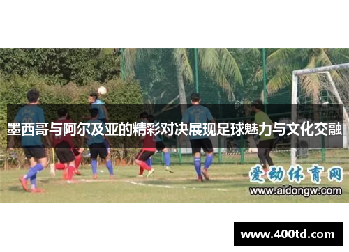 墨西哥与阿尔及亚的精彩对决展现足球魅力与文化交融