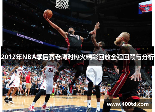 2012年NBA季后赛老鹰对热火精彩回放全程回顾与分析