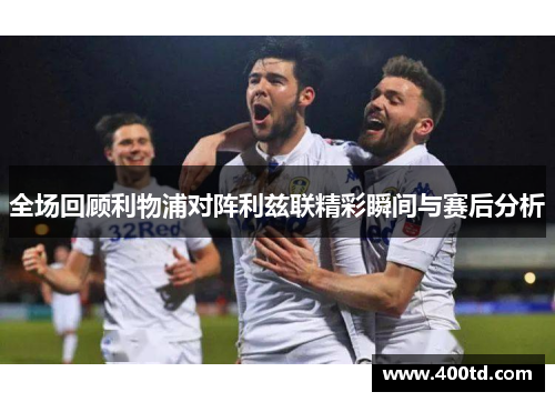 全场回顾利物浦对阵利兹联精彩瞬间与赛后分析